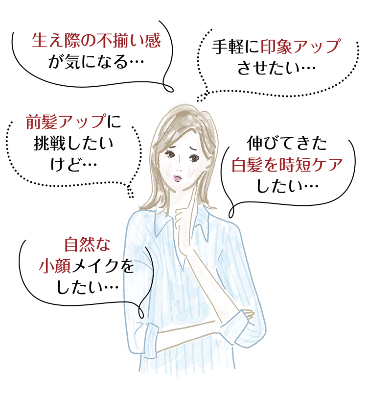 生え際の不揃い感が気になる…手軽に印象アップさせたい…前髪アップに挑戦したいけど…伸びてきた白髪を時短ケアしたい…自然な小顔メイクをしたい…