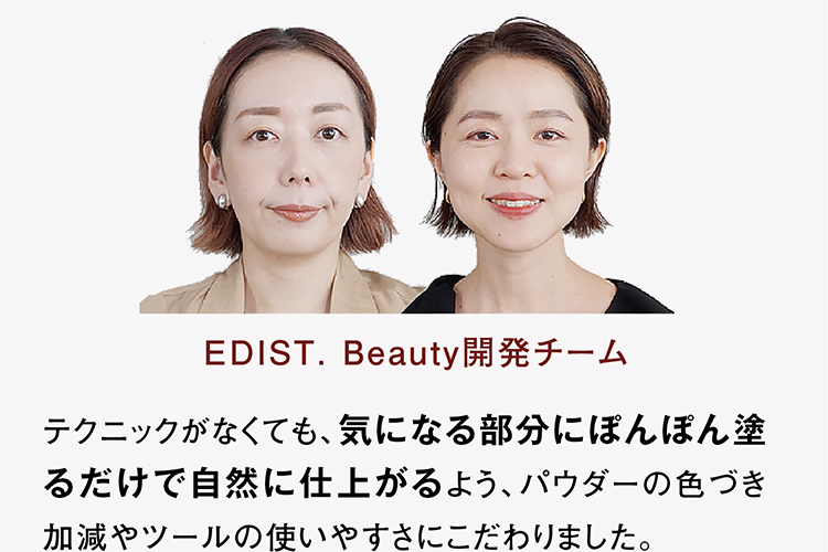 EDIST. Beauty開発チーム。テクニックがなくても、気になる部分にぽんぽん塗るだけで自然に仕上がるよう、パウダーの色づき加減やツールの使いやすさにこだわりました。