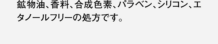 鉱物油、香料、合成色素、パラベン、シリコン、エタノールフリーの処方です。